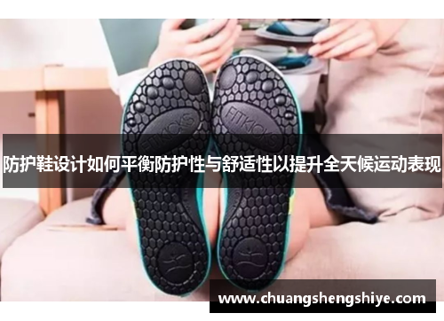 防护鞋设计如何平衡防护性与舒适性以提升全天候运动表现